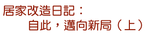 居家改造日記：自此，邁向新局（上）