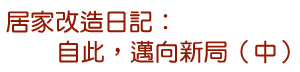 居家改造日記：自此，邁向新局（中）