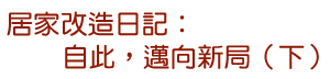 居家改造日記：自此，邁向新局（下）