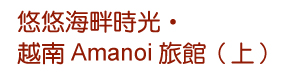 悠悠海畔時光‧越南Amanoi旅館（上）